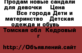 Продам новые сандали для девочки  › Цена ­ 3 500 - Все города Дети и материнство » Детская одежда и обувь   . Томская обл.,Кедровый г.